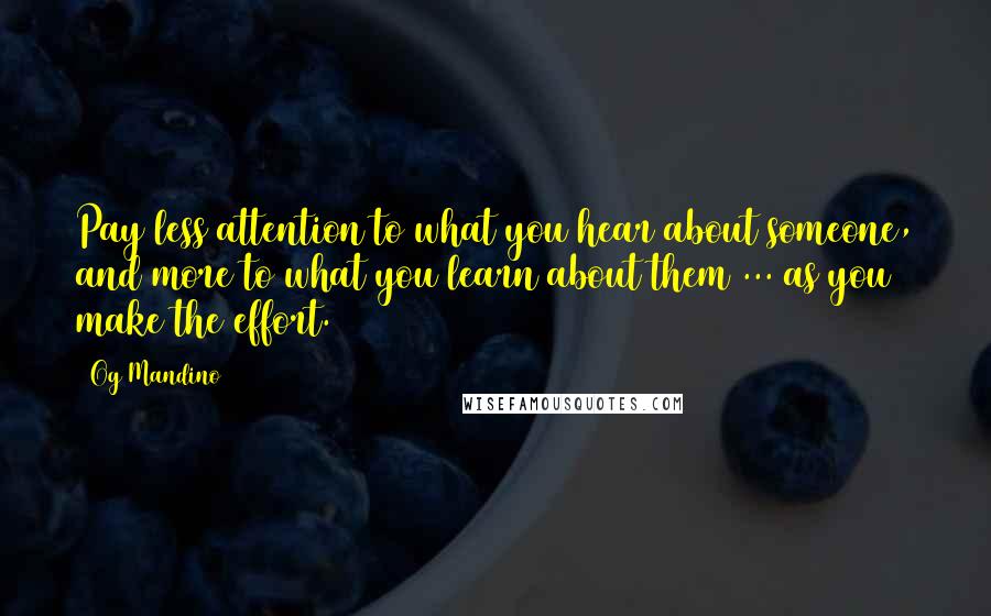 Og Mandino Quotes: Pay less attention to what you hear about someone, and more to what you learn about them ... as you make the effort.