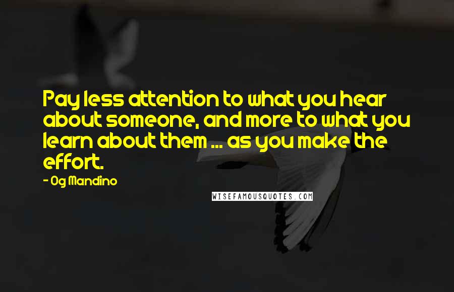 Og Mandino Quotes: Pay less attention to what you hear about someone, and more to what you learn about them ... as you make the effort.