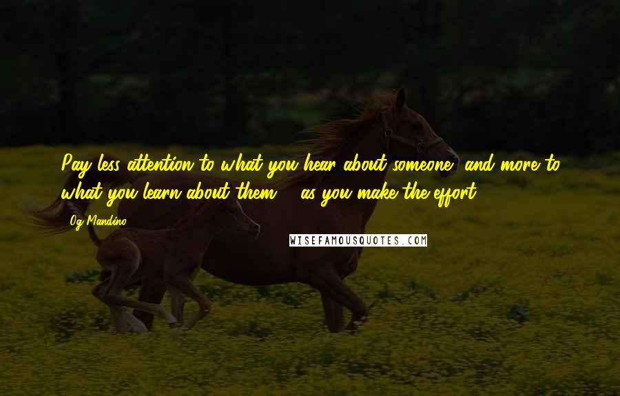 Og Mandino Quotes: Pay less attention to what you hear about someone, and more to what you learn about them ... as you make the effort.