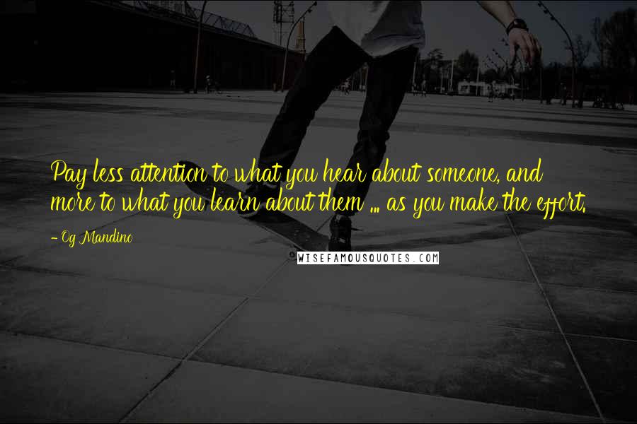 Og Mandino Quotes: Pay less attention to what you hear about someone, and more to what you learn about them ... as you make the effort.