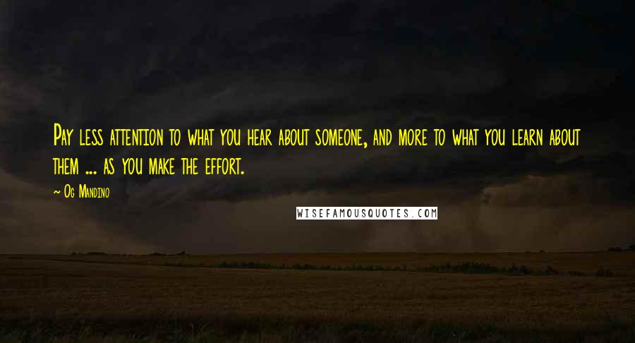 Og Mandino Quotes: Pay less attention to what you hear about someone, and more to what you learn about them ... as you make the effort.