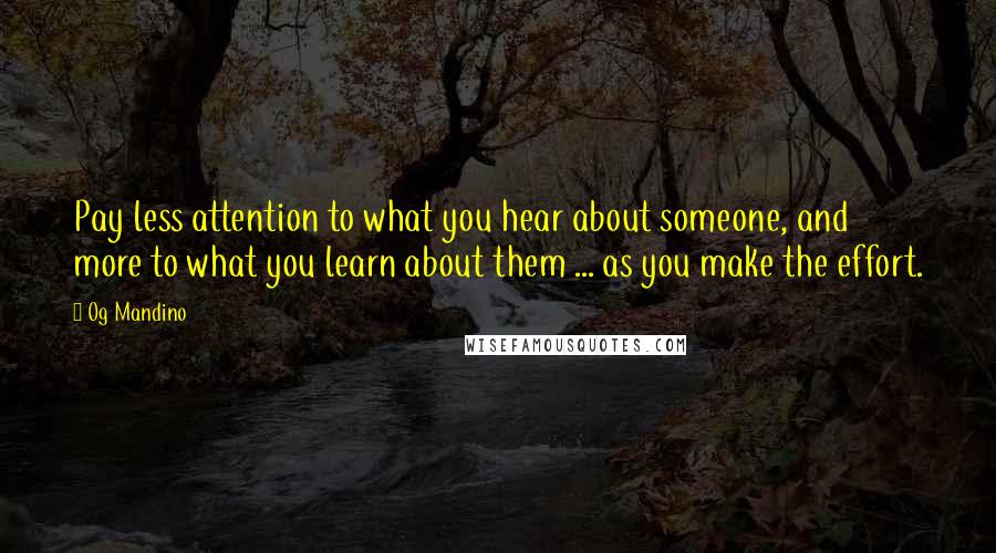 Og Mandino Quotes: Pay less attention to what you hear about someone, and more to what you learn about them ... as you make the effort.
