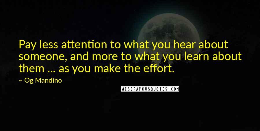 Og Mandino Quotes: Pay less attention to what you hear about someone, and more to what you learn about them ... as you make the effort.