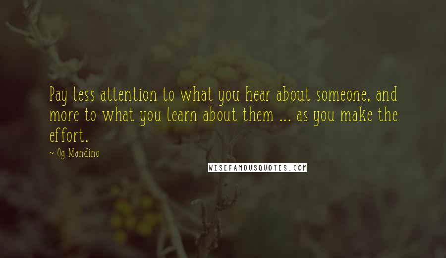 Og Mandino Quotes: Pay less attention to what you hear about someone, and more to what you learn about them ... as you make the effort.