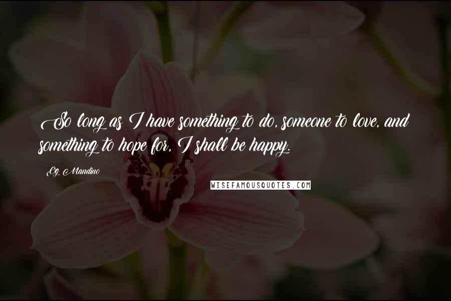 Og Mandino Quotes: So long as I have something to do, someone to love, and something to hope for, I shall be happy.