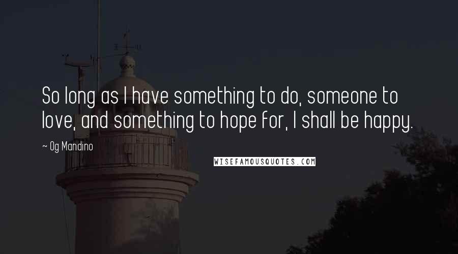 Og Mandino Quotes: So long as I have something to do, someone to love, and something to hope for, I shall be happy.