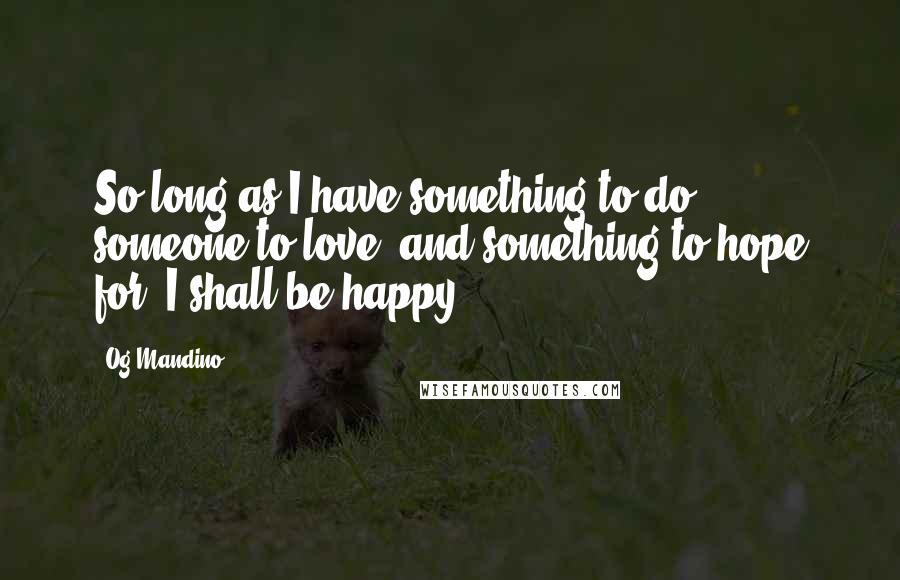 Og Mandino Quotes: So long as I have something to do, someone to love, and something to hope for, I shall be happy.