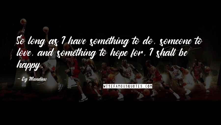 Og Mandino Quotes: So long as I have something to do, someone to love, and something to hope for, I shall be happy.