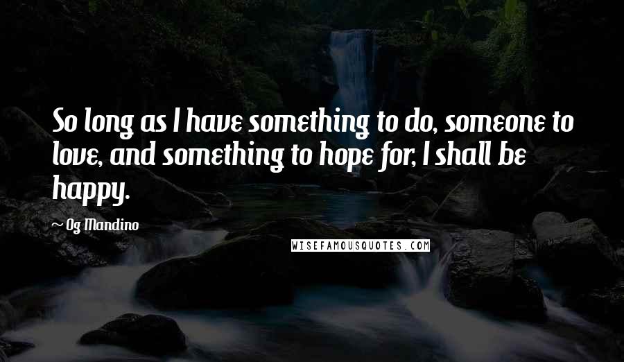 Og Mandino Quotes: So long as I have something to do, someone to love, and something to hope for, I shall be happy.