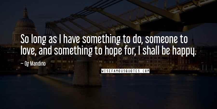 Og Mandino Quotes: So long as I have something to do, someone to love, and something to hope for, I shall be happy.