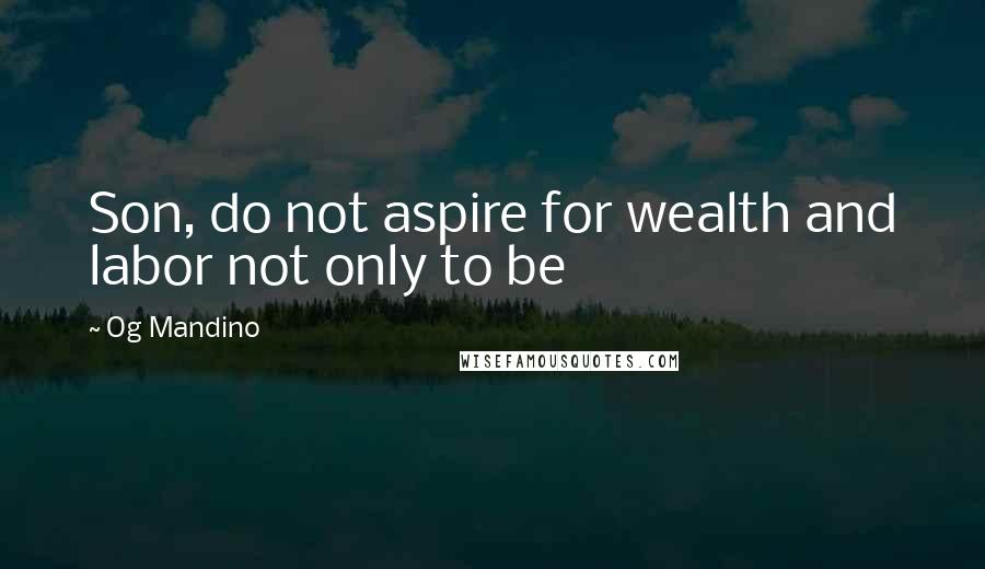 Og Mandino Quotes: Son, do not aspire for wealth and labor not only to be