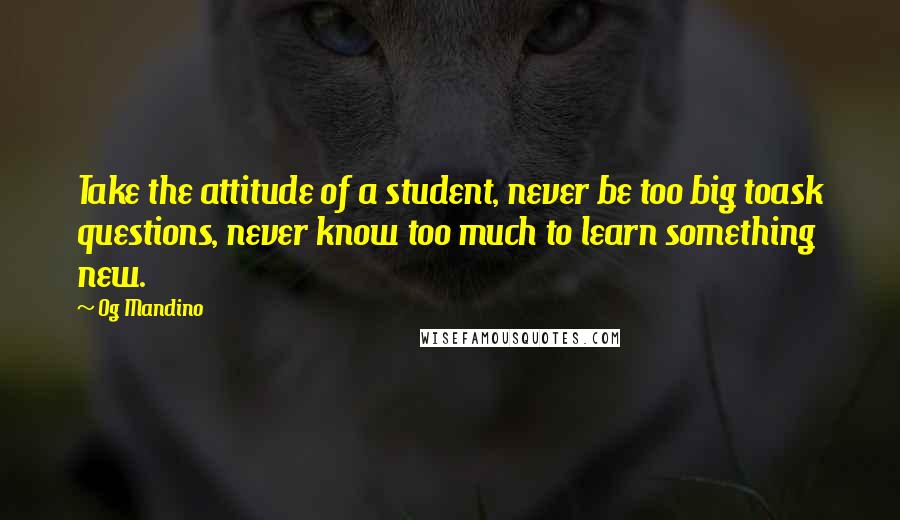 Og Mandino Quotes: Take the attitude of a student, never be too big toask questions, never know too much to learn something new.