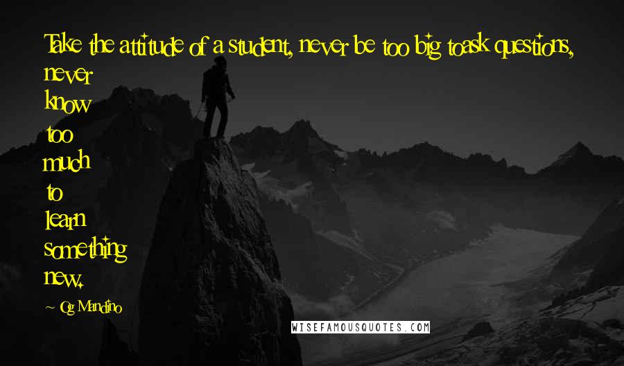 Og Mandino Quotes: Take the attitude of a student, never be too big toask questions, never know too much to learn something new.
