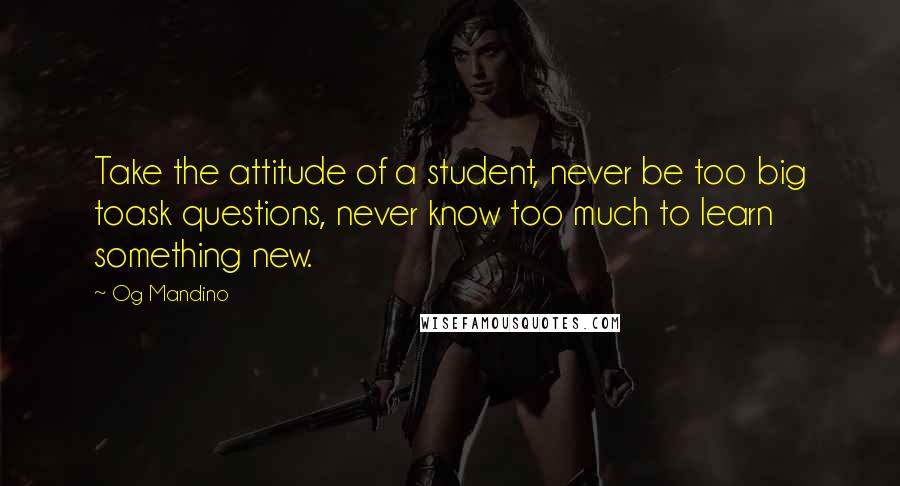 Og Mandino Quotes: Take the attitude of a student, never be too big toask questions, never know too much to learn something new.
