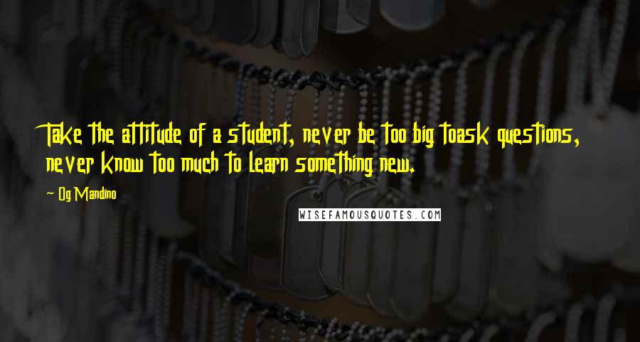 Og Mandino Quotes: Take the attitude of a student, never be too big toask questions, never know too much to learn something new.