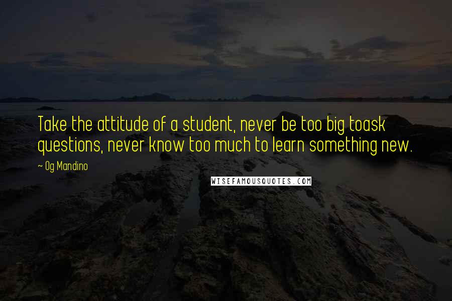 Og Mandino Quotes: Take the attitude of a student, never be too big toask questions, never know too much to learn something new.