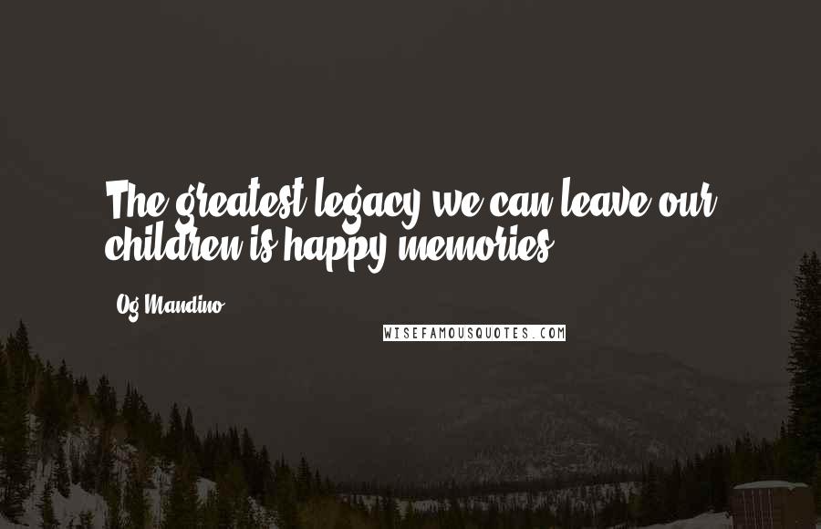 Og Mandino Quotes: The greatest legacy we can leave our children is happy memories.
