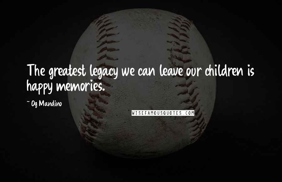 Og Mandino Quotes: The greatest legacy we can leave our children is happy memories.