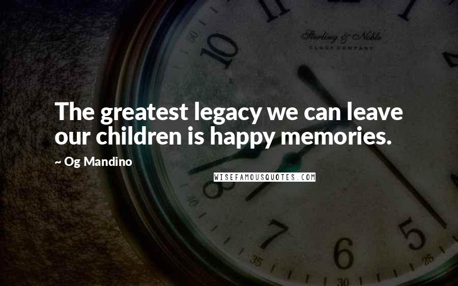 Og Mandino Quotes: The greatest legacy we can leave our children is happy memories.