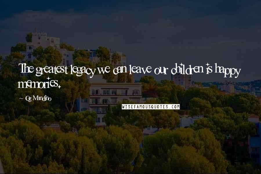 Og Mandino Quotes: The greatest legacy we can leave our children is happy memories.