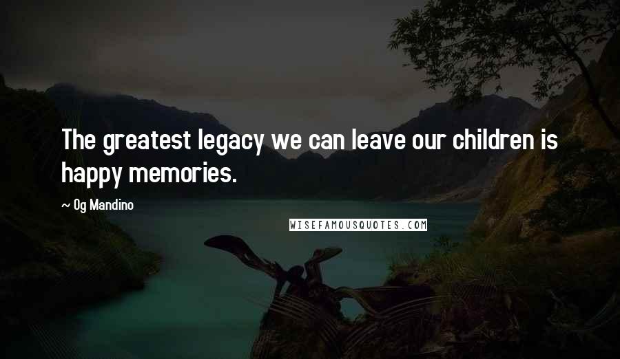 Og Mandino Quotes: The greatest legacy we can leave our children is happy memories.