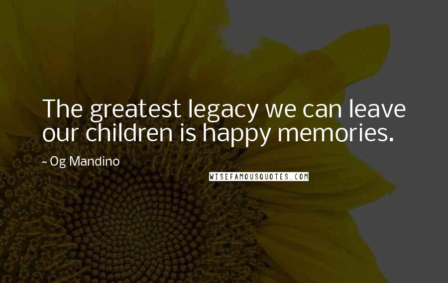 Og Mandino Quotes: The greatest legacy we can leave our children is happy memories.