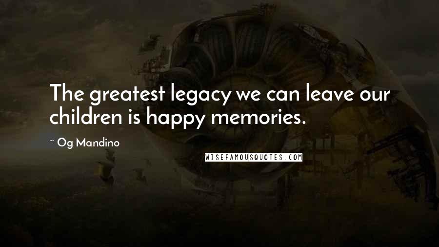 Og Mandino Quotes: The greatest legacy we can leave our children is happy memories.