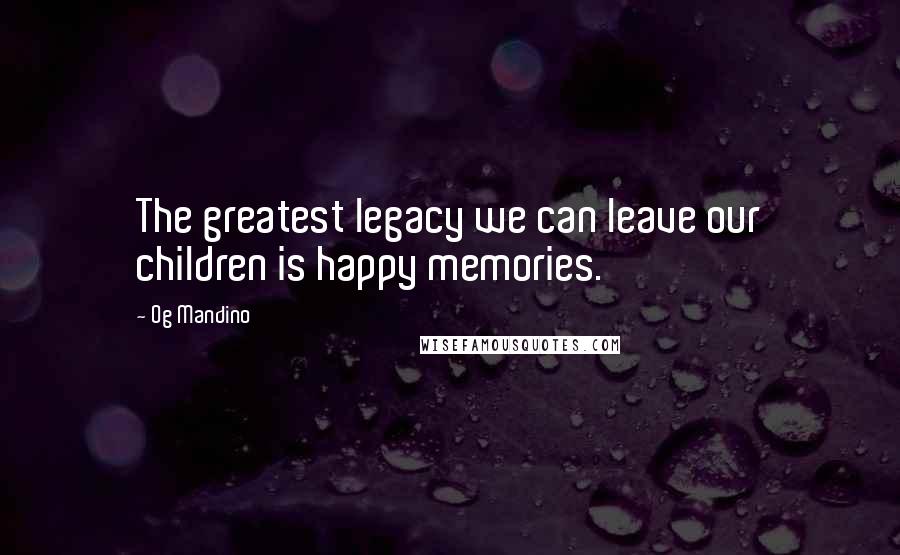 Og Mandino Quotes: The greatest legacy we can leave our children is happy memories.