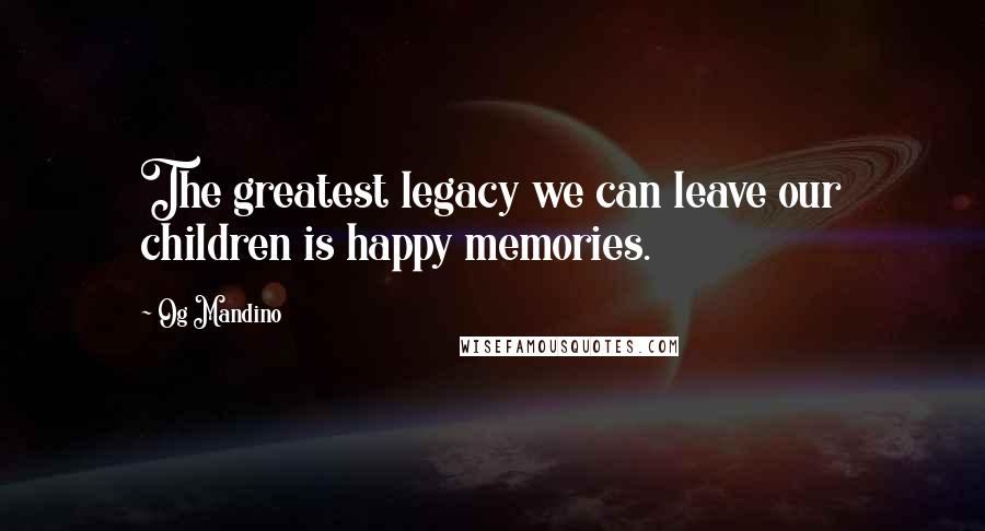 Og Mandino Quotes: The greatest legacy we can leave our children is happy memories.