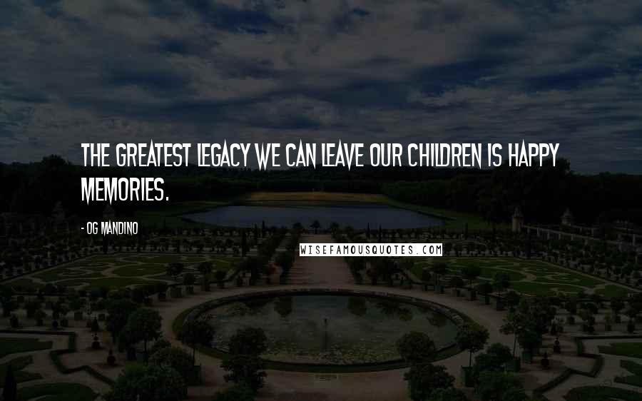Og Mandino Quotes: The greatest legacy we can leave our children is happy memories.