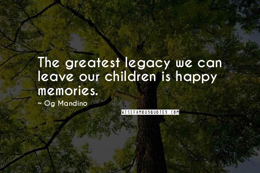 Og Mandino Quotes: The greatest legacy we can leave our children is happy memories.