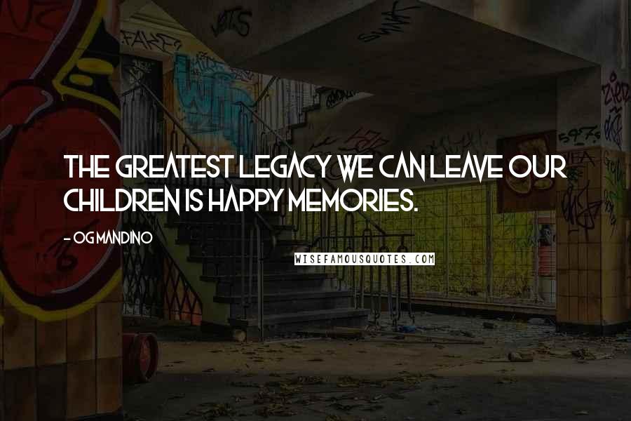 Og Mandino Quotes: The greatest legacy we can leave our children is happy memories.