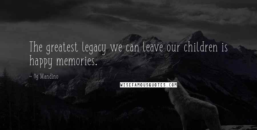 Og Mandino Quotes: The greatest legacy we can leave our children is happy memories.