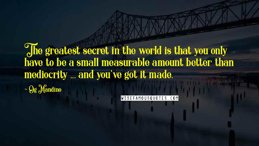 Og Mandino Quotes: The greatest secret in the world is that you only have to be a small measurable amount better than mediocrity ... and you've got it made.