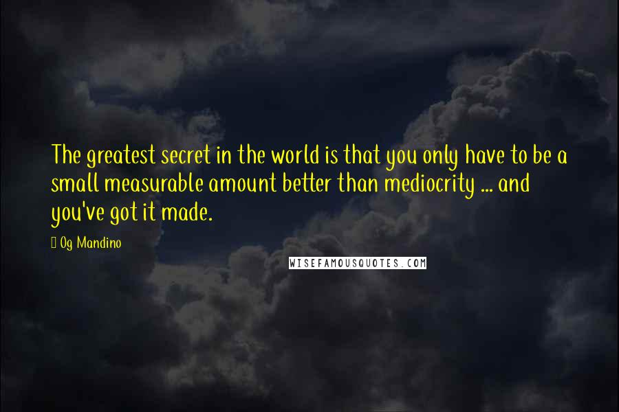 Og Mandino Quotes: The greatest secret in the world is that you only have to be a small measurable amount better than mediocrity ... and you've got it made.