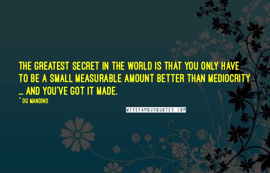 Og Mandino Quotes: The greatest secret in the world is that you only have to be a small measurable amount better than mediocrity ... and you've got it made.