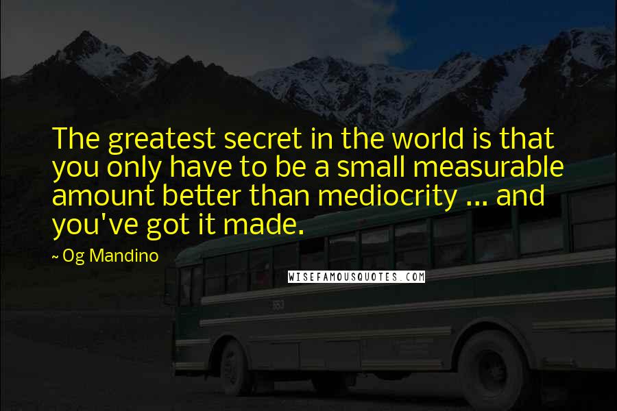 Og Mandino Quotes: The greatest secret in the world is that you only have to be a small measurable amount better than mediocrity ... and you've got it made.