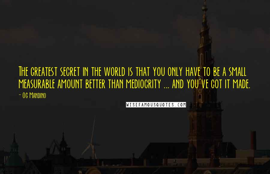 Og Mandino Quotes: The greatest secret in the world is that you only have to be a small measurable amount better than mediocrity ... and you've got it made.