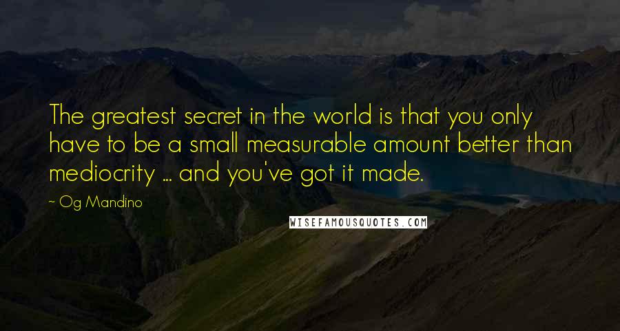 Og Mandino Quotes: The greatest secret in the world is that you only have to be a small measurable amount better than mediocrity ... and you've got it made.