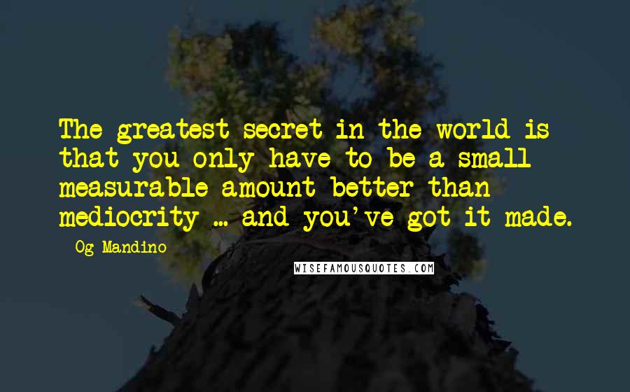 Og Mandino Quotes: The greatest secret in the world is that you only have to be a small measurable amount better than mediocrity ... and you've got it made.