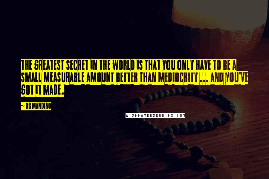 Og Mandino Quotes: The greatest secret in the world is that you only have to be a small measurable amount better than mediocrity ... and you've got it made.