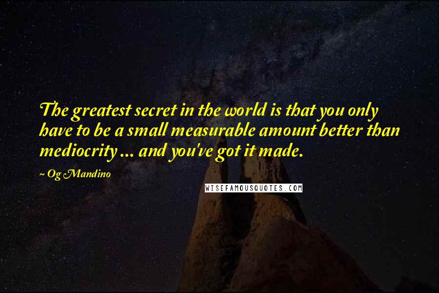 Og Mandino Quotes: The greatest secret in the world is that you only have to be a small measurable amount better than mediocrity ... and you've got it made.