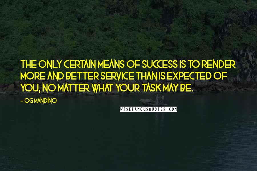 Og Mandino Quotes: The only certain means of success is to render more and better service than is expected of you, no matter what your task may be.