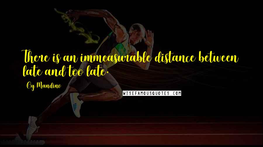 Og Mandino Quotes: There is an immeasurable distance between late and too late.