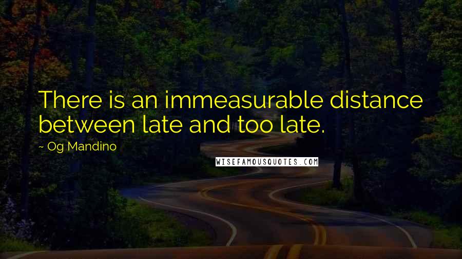 Og Mandino Quotes: There is an immeasurable distance between late and too late.