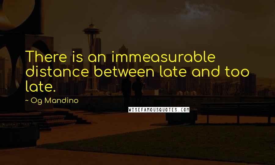 Og Mandino Quotes: There is an immeasurable distance between late and too late.