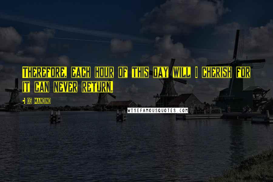 Og Mandino Quotes: Therefore, each hour of this day will I cherish for it can never return.