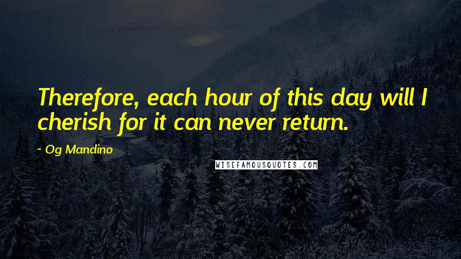 Og Mandino Quotes: Therefore, each hour of this day will I cherish for it can never return.