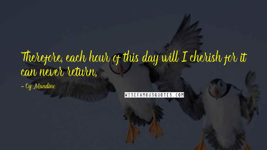 Og Mandino Quotes: Therefore, each hour of this day will I cherish for it can never return.