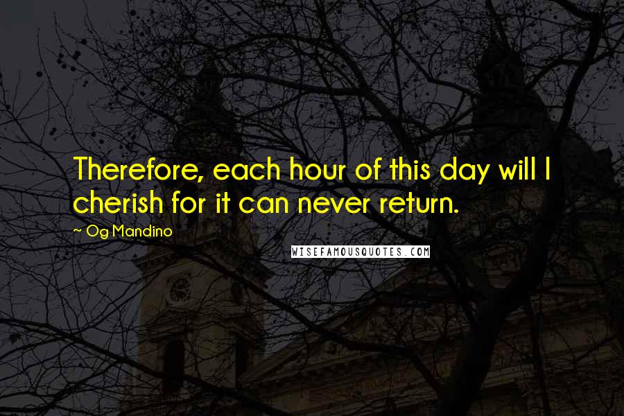 Og Mandino Quotes: Therefore, each hour of this day will I cherish for it can never return.